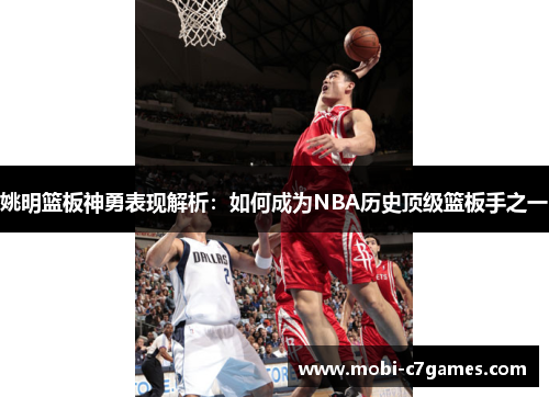 姚明篮板神勇表现解析：如何成为NBA历史顶级篮板手之一