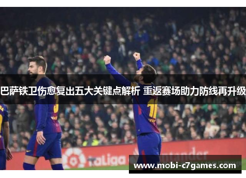 巴萨铁卫伤愈复出五大关键点解析 重返赛场助力防线再升级