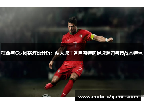 梅西与C罗风格对比分析：两大球王各自独特的足球魅力与技战术特色