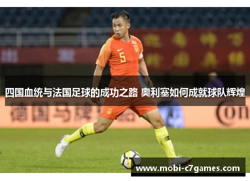 四国血统与法国足球的成功之路 奥利塞如何成就球队辉煌