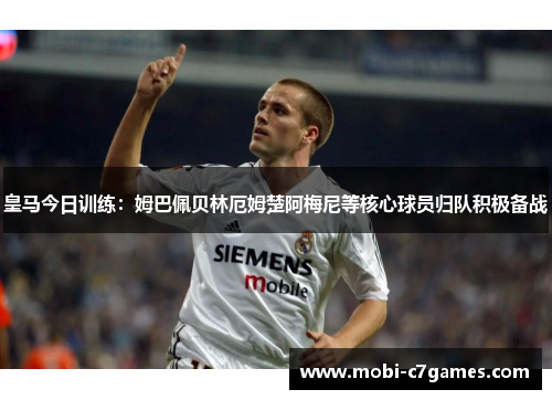 皇马今日训练：姆巴佩贝林厄姆楚阿梅尼等核心球员归队积极备战