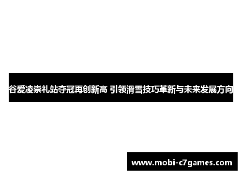 谷爱凌崇礼站夺冠再创新高 引领滑雪技巧革新与未来发展方向