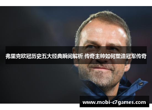 弗里克欧冠历史五大经典瞬间解析 传奇主帅如何塑造冠军传奇