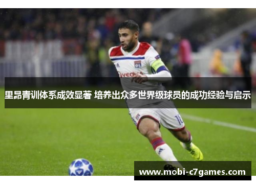 里昂青训体系成效显著 培养出众多世界级球员的成功经验与启示