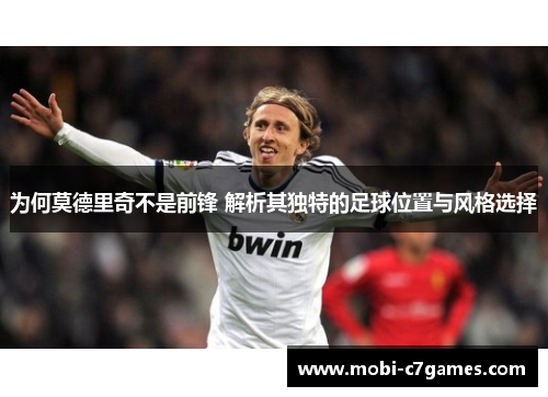 为何莫德里奇不是前锋 解析其独特的足球位置与风格选择