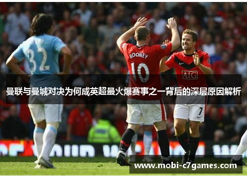 曼联与曼城对决为何成英超最火爆赛事之一背后的深层原因解析