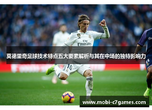 莫德里奇足球技术特点五大要素解析与其在中场的独特影响力