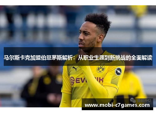 马尔斯卡克加盟伯恩茅斯解析：从职业生涯到新挑战的全面解读