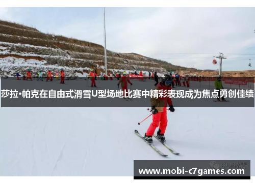 莎拉·帕克在自由式滑雪U型场地比赛中精彩表现成为焦点勇创佳绩