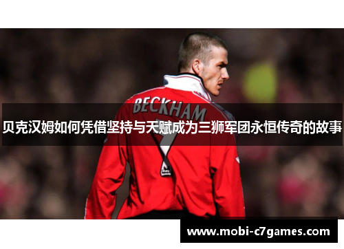 贝克汉姆如何凭借坚持与天赋成为三狮军团永恒传奇的故事 贝克汉姆如何凭借坚持与天赋成为三狮军团永恒传奇的故事