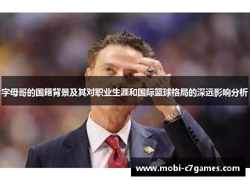 字母哥的国籍背景及其对职业生涯和国际篮球格局的深远影响分析