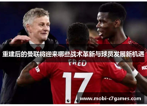 重建后的曼联将迎来哪些战术革新与球员发展新机遇