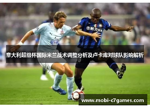 意大利超级杯国际米兰战术调整分析及卢卡库对球队影响解析